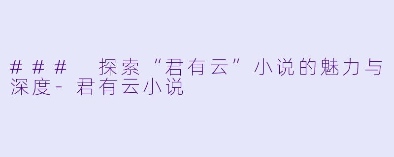 ### 探索“君有云”小说的魅力与深度