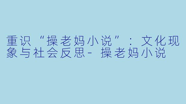 重识“操老妈小说”:文化现象与社会反思
