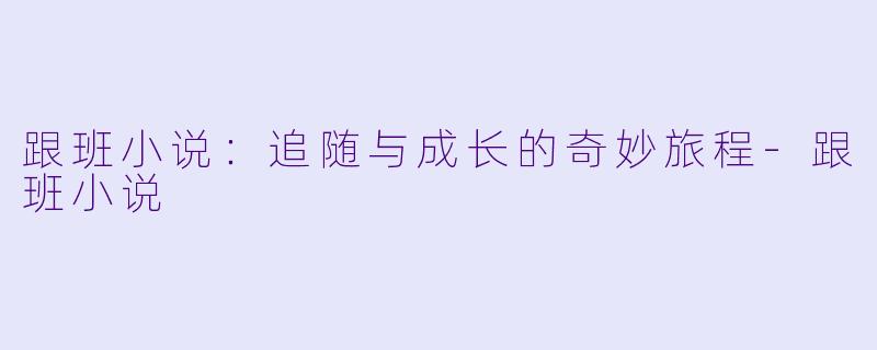 跟班小说：追随与成长的奇妙旅程-跟班小说