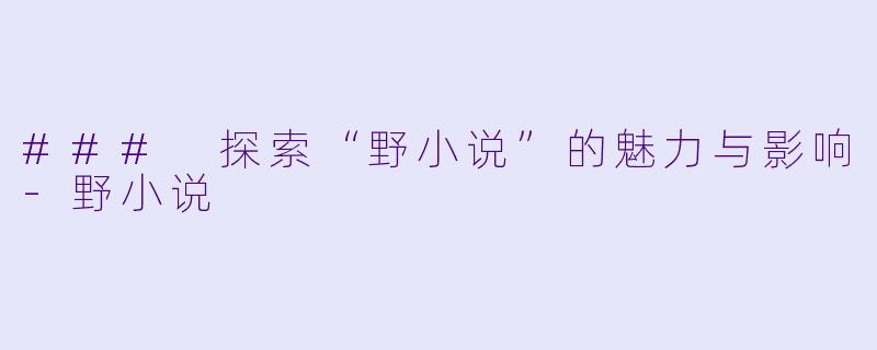 ### 探索“野小说”的魅力与影响-野小说