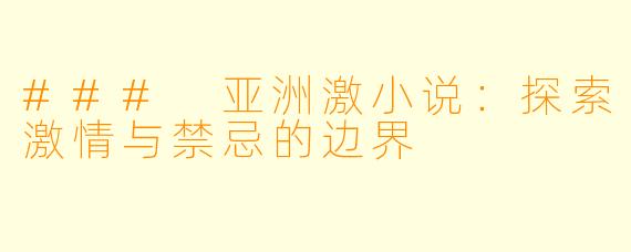 ### 亚洲激小说：探索激情与禁忌的边界