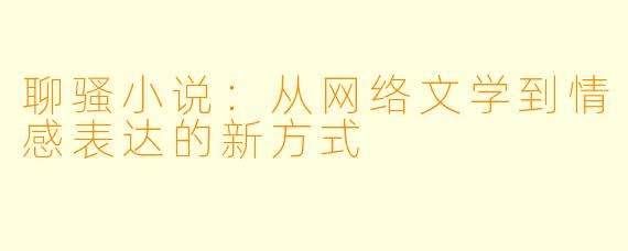聊骚小说:从网络文学到情感表达的新方式