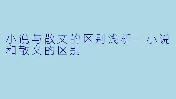 小说与散文的区别浅析-小说和散文的区别