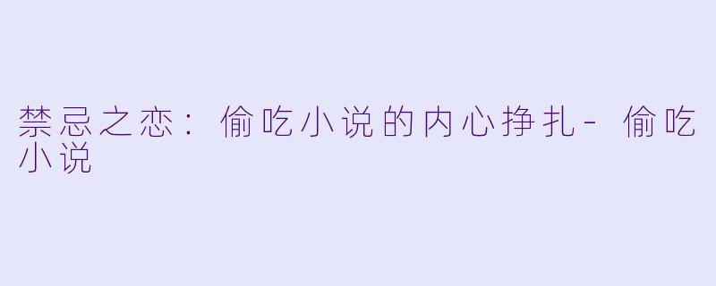 禁忌之恋:偷吃小说的内心挣扎