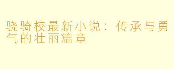 骁骑校最新小说:传承与勇气的壮丽篇章