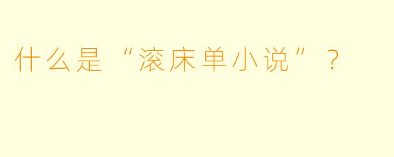什么是“滚床单小说”？