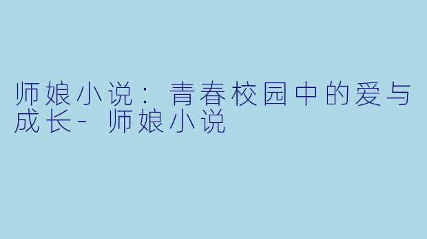 师娘小说：青春校园中的爱与成长-师娘小说