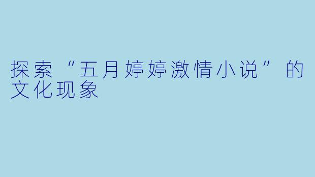 探索“五月婷婷激情小说”的文化现象