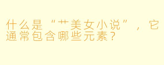 什么是“艹美女小说”,它通常包含哪些元素?