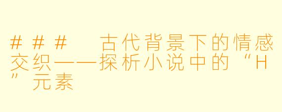 ### 古代背景下的情感交织——探析小说中的“H”元素
