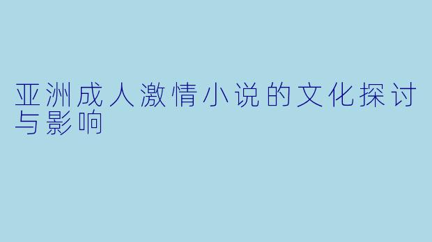 亚洲成人激情小说的文化探讨与影响