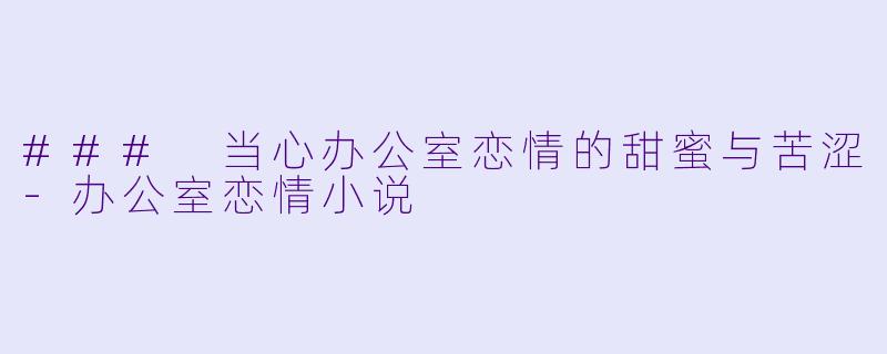 ### 当心办公室恋情的甜蜜与苦涩-办公室恋情小说