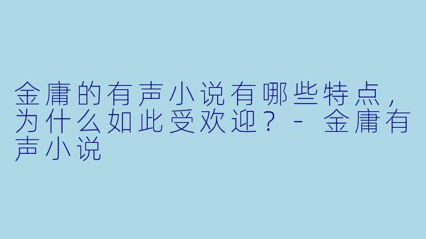 金庸的有声小说有哪些特点,为什么如此受欢迎?