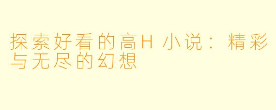 探索好看的高H小说：精彩与无尽的幻想