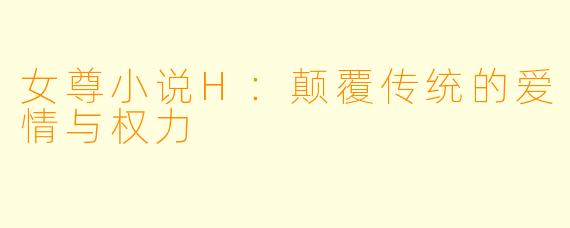 女尊小说H：颠覆传统的爱情与权力