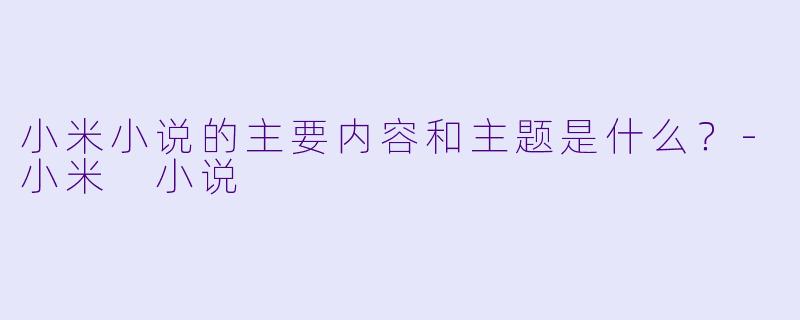 小米小说的主要内容和主题是什么？