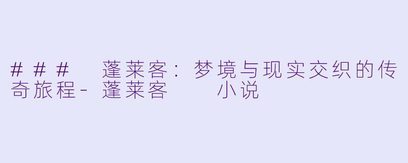 ### 蓬莱客：梦境与现实交织的传奇旅程-蓬莱客  小说