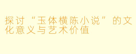 探讨“玉体横陈小说”的文化意义与艺术价值
