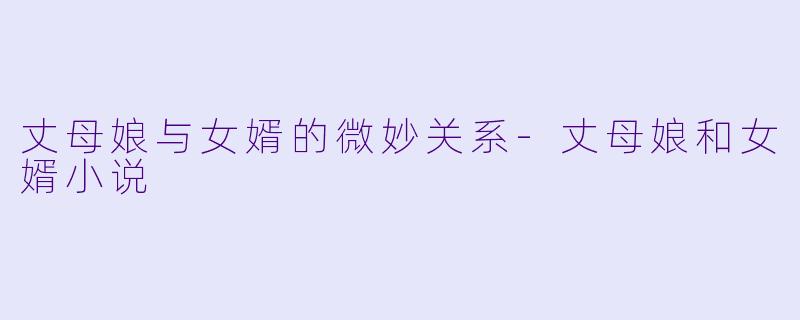 丈母娘与女婿的微妙关系-丈母娘和女婿小说