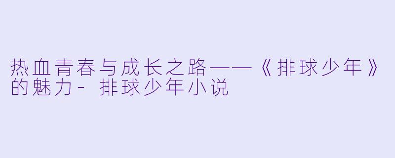 热血青春与成长之路——《排球少年》的魅力-排球少年小说