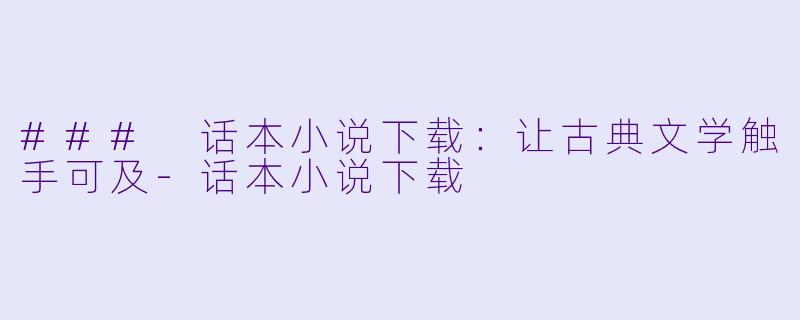 ### 话本小说下载：让古典文学触手可及-话本小说下载