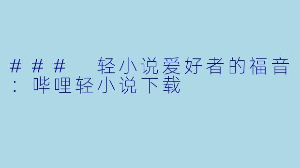### 轻小说爱好者的福音：哔哩轻小说下载