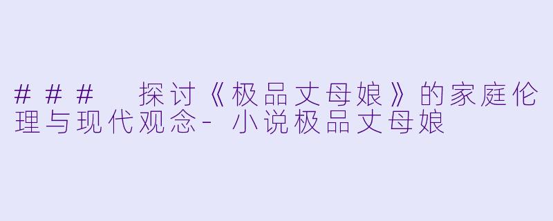 ### 探讨《极品丈母娘》的家庭伦理与现代观念-小说极品丈母娘