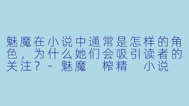 魅魔在小说中通常是怎样的角色,为什么她们会吸引读者的关注?