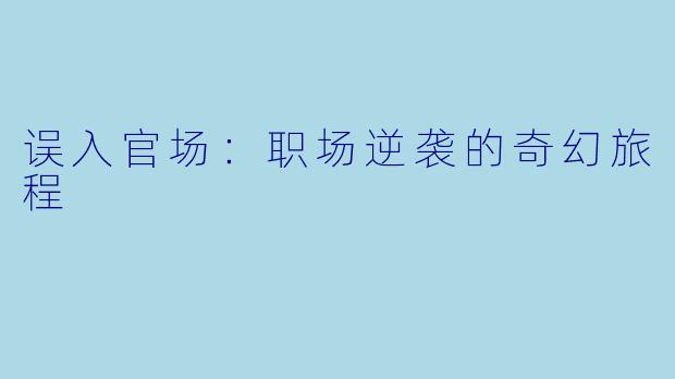误入官场：职场逆袭的奇幻旅程