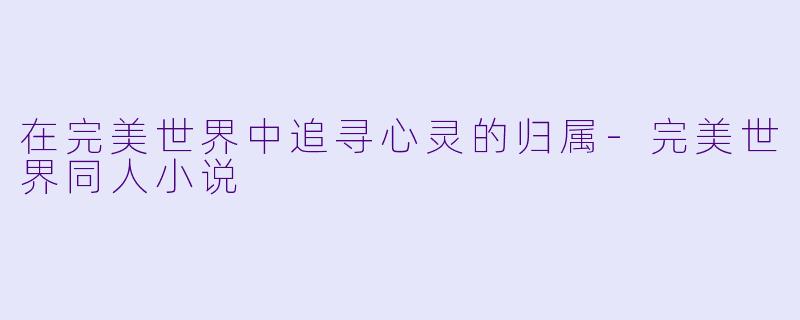 在完美世界中追寻心灵的归属-完美世界同人小说