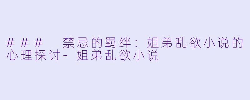 ### 禁忌的羁绊：姐弟乱欲小说的心理探讨-姐弟乱欲小说