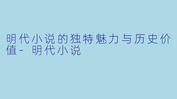 明代小说的独特魅力与历史价值-明代小说
