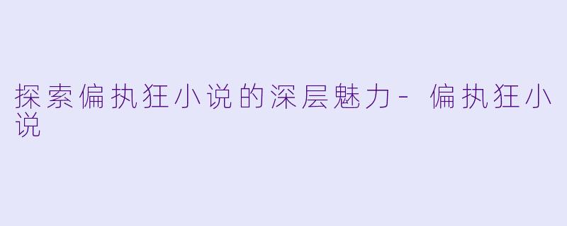 探索偏执狂小说的深层魅力-偏执狂小说