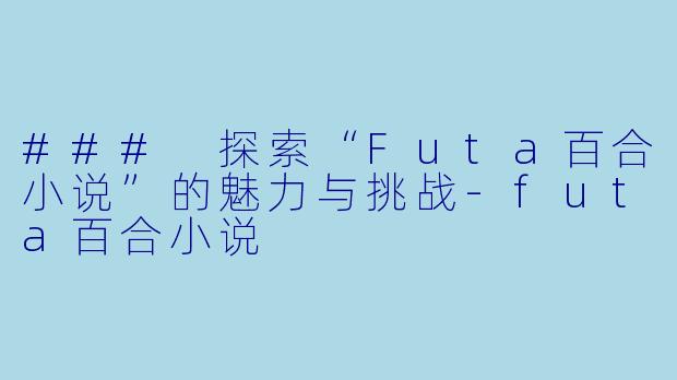 ### 探索“Futa百合小说”的魅力与挑战-futa百合小说