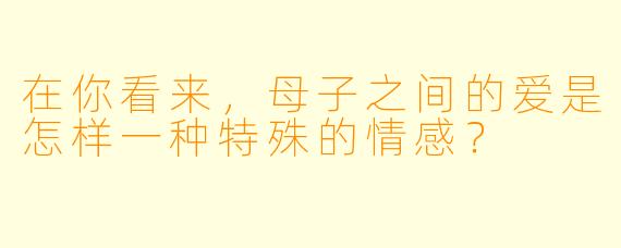 在你看来，母子之间的爱是怎样一种特殊的情感？  