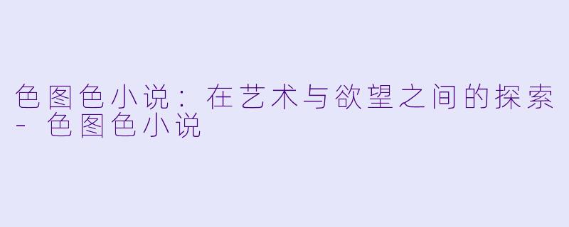 色图色小说：在艺术与欲望之间的探索-色图色小说