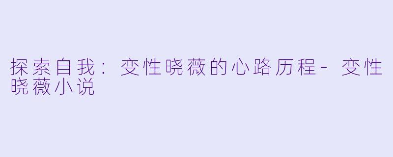 探索自我：变性晓薇的心路历程-变性晓薇小说