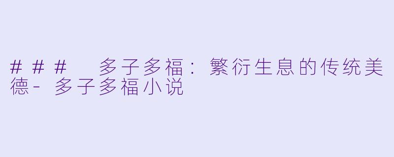 ### 多子多福：繁衍生息的传统美德-多子多福小说