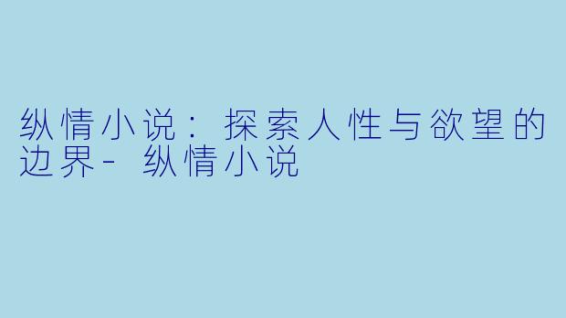 纵情小说：探索人性与欲望的边界-纵情小说