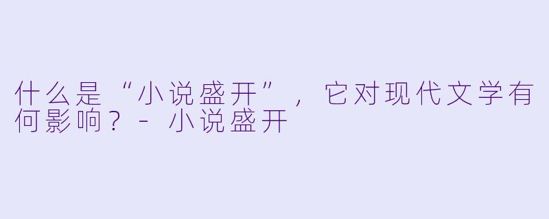什么是“小说盛开”,它对现代文学有何影响?