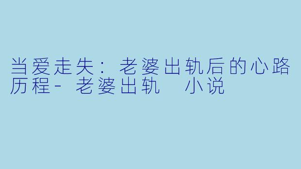 当爱走失：老婆出轨后的心路历程-老婆出轨 小说