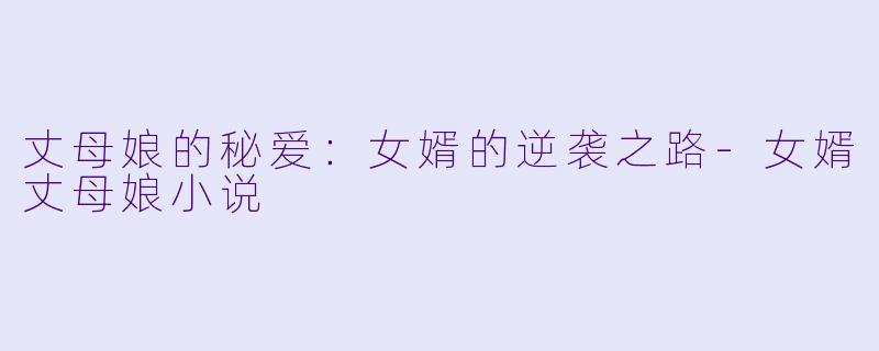 丈母娘的秘爱：女婿的逆袭之路-女婿丈母娘小说