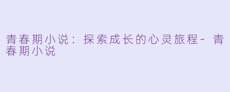 青春期小说：探索成长的心灵旅程-青春期小说