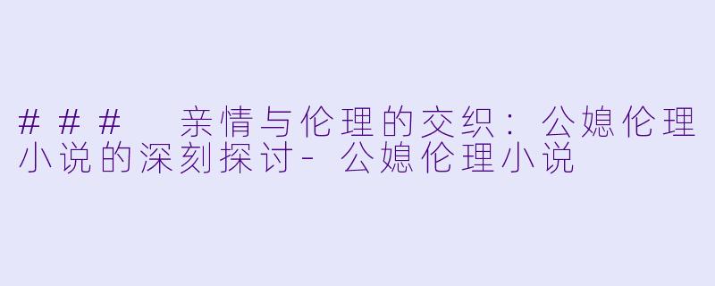 ### 亲情与伦理的交织:公媳伦理小说的深刻探讨