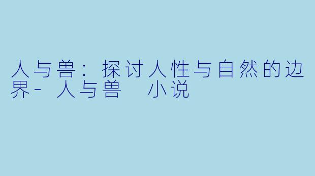 人与兽：探讨人性与自然的边界-人与兽 小说