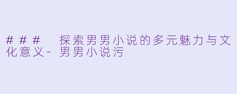 ### 探索男男小说的多元魅力与文化意义-男男小说污