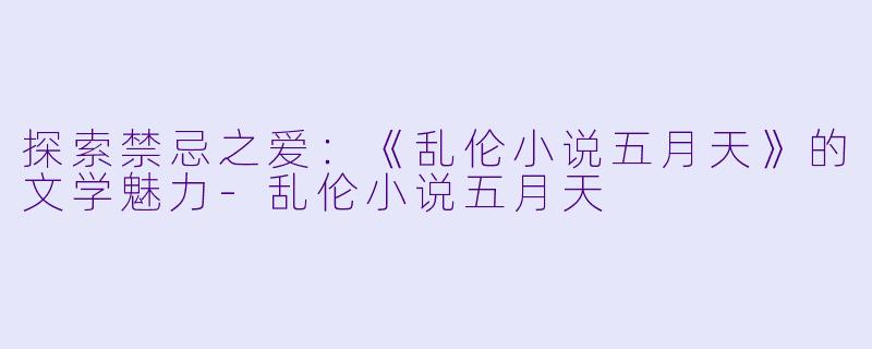 探索禁忌之爱：《乱伦小说五月天》的文学魅力-乱伦小说五月天
