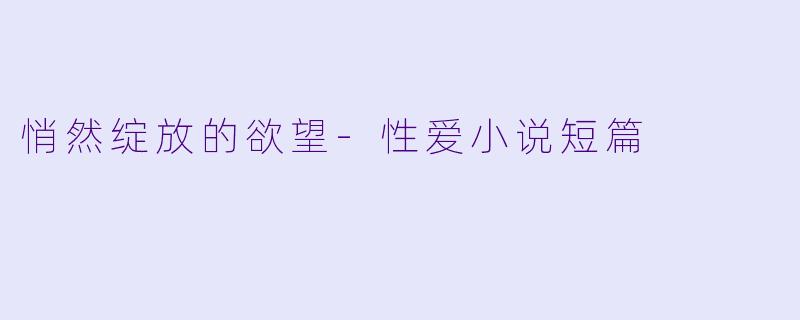 悄然绽放的欲望-性爱小说短篇