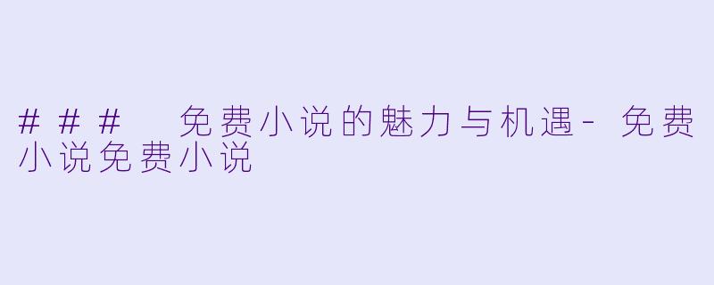 ### 免费小说的魅力与机遇-免费小说免费小说