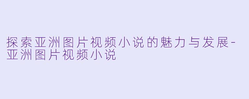 探索亚洲图片视频小说的魅力与发展-亚洲图片视频小说